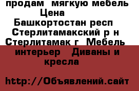 продам  мягкую мебель  › Цена ­ 40 000 - Башкортостан респ., Стерлитамакский р-н, Стерлитамак г. Мебель, интерьер » Диваны и кресла   